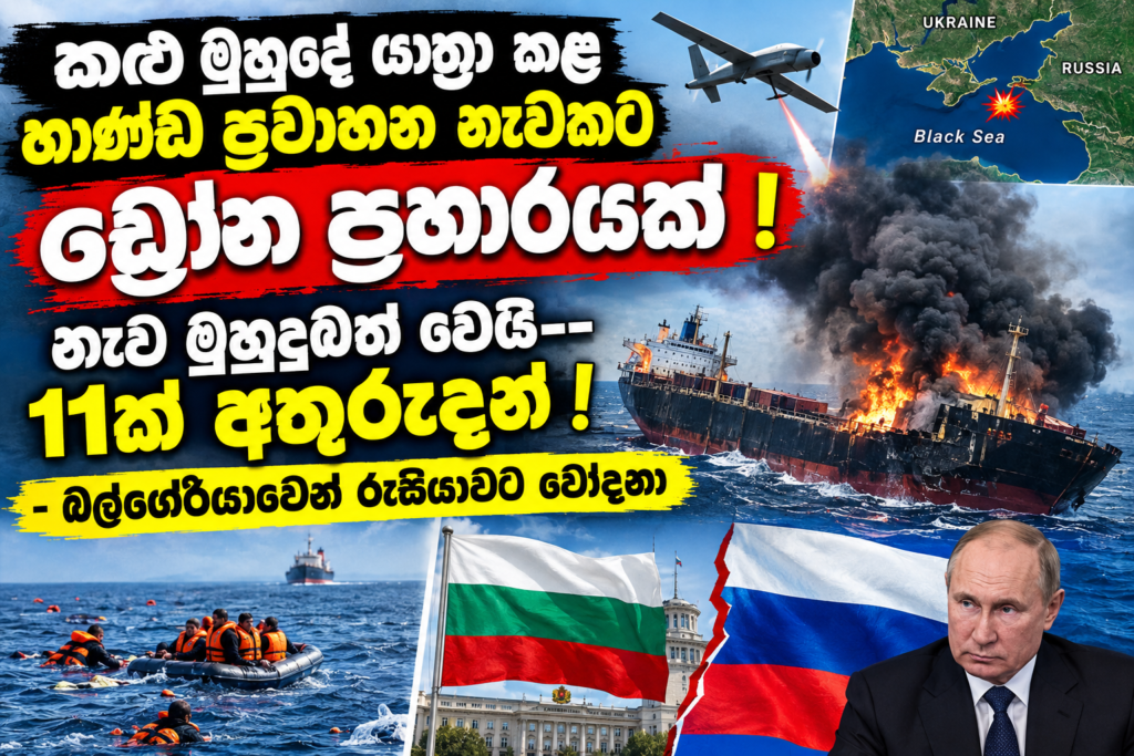 කළු මුහුදේ යාත්‍රා කළ භාණ්ඩ ප්‍රවා­හන                                               නැවකට ඩ්‍රෝන ප්‍රහා­ර­යක් !                                                                   නැව මුහුදුබත් වෙයි — 11ක් අතු­රු­දන් !                                                                – බල්ගේ­රි­යා­වෙන් රුසි­යා­වට චෝදනා